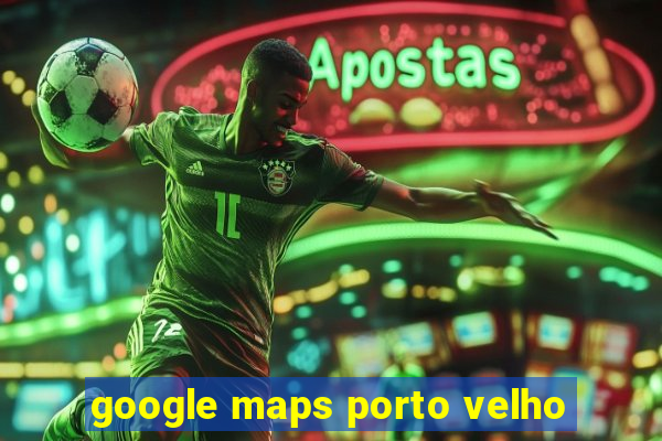 google maps porto velho